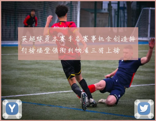 英超球员本赛季各赛事机会创造排行榜福登领衔利物浦三将上榜